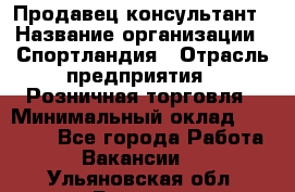 Продавец-консультант › Название организации ­ Спортландия › Отрасль предприятия ­ Розничная торговля › Минимальный оклад ­ 18 000 - Все города Работа » Вакансии   . Ульяновская обл.,Барыш г.